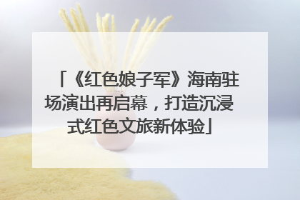 《红色娘子军》海南驻场演出再启幕，打造沉浸式红色文旅新体验