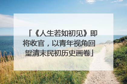 《人生若如初见》即将收官，以青年视角回望清末民初历史画卷