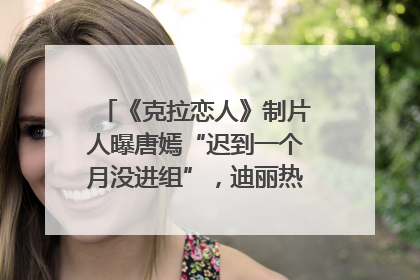 《克拉恋人》制片人曝唐嫣“迟到一个月没进组”，迪丽热巴险些被替换！刚刚，唐嫣方最新发声