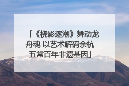 《桡影逐潮》舞动龙舟魂 以艺术解码余杭五常百年非遗基因