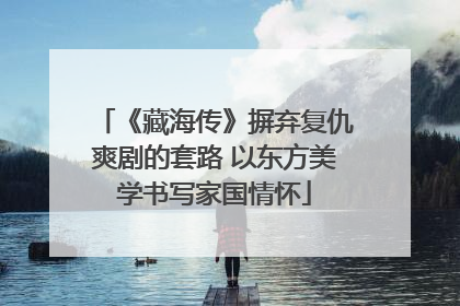 《藏海传》摒弃复仇爽剧的套路 以东方美学书写家国情怀