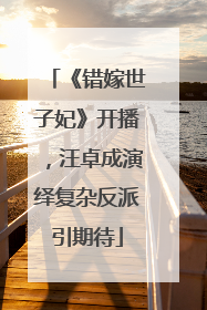《错嫁世子妃》开播，汪卓成演绎复杂反派引期待