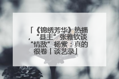 《锦绣芳华》热播，“县主”张雅钦谈“情敌”杨紫：真的很卷丨谈艺录