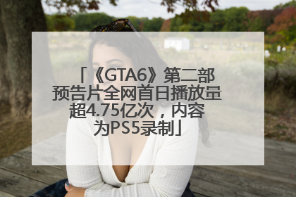《GTA6》第二部预告片全网首日播放量超4.75亿次，内容为PS5录制