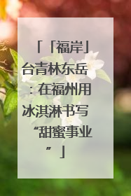 「福岸」台青林东岳：在福州用冰淇淋书写“甜蜜事业”