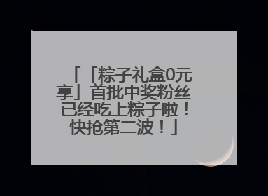 「粽子礼盒0元享」首批中奖粉丝已经吃上粽子啦！快抢第二波！