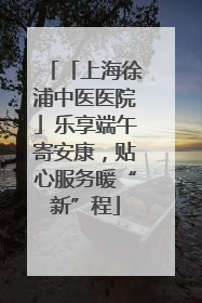 「上海徐浦中医医院」乐享端午寄安康，贴心服务暖“新”程