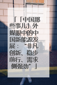 「中国那些事儿」外媒眼中的中国新能源发展：“非凡创新、稳步前行、需求侧强劲”