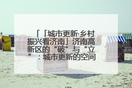 「城市更新·乡村振兴看济南」济南高新区的“破”与“立”：城市更新的空间密码与品质进阶