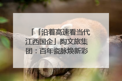 「沿着高速看当代江西国企」陶文旅集团：百年瓷脉焕新彩 文旅融合谱华章