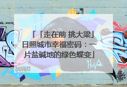 「走在前 挑大梁」日照城市幸福密码：一片盐碱地的绿色蝶变