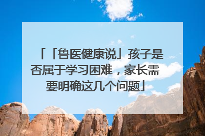「鲁医健康说」孩子是否属于学习困难，家长需要明确这几个问题