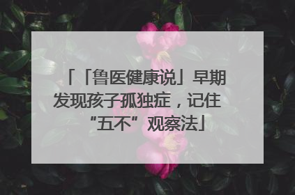 「鲁医健康说」早期发现孩子孤独症，记住“五不”观察法