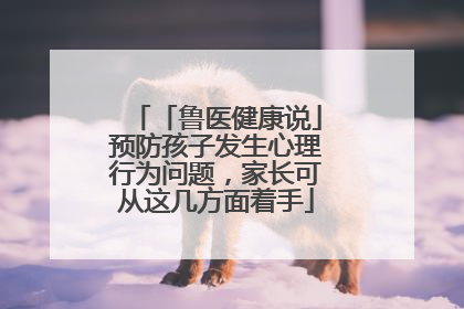 「鲁医健康说」预防孩子发生心理行为问题，家长可从这几方面着手