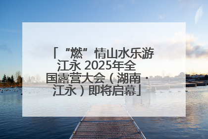 “燃”情山水乐游江永 2025年全国露营大会（湖南・江永）即将启幕
