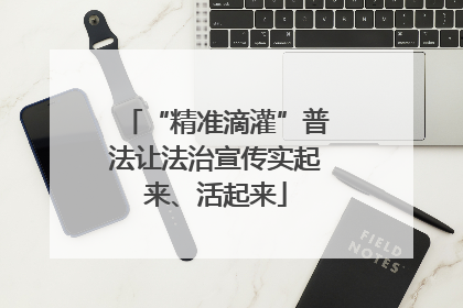 “精准滴灌”普法让法治宣传实起来、活起来