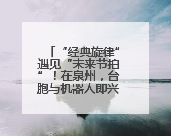 “经典旋律”遇见“未来节拍”！在泉州，台胞与机器人即兴共舞