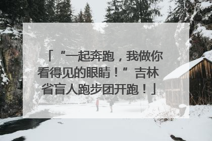 “一起奔跑，我做你看得见的眼睛！”吉林省盲人跑步团开跑！
