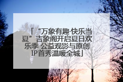 “万象有趣·快乐当夏”吉象阁开启夏日欢乐季 公益观影与原创IP首秀温暖全城