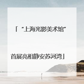 “上海光影美术馆”首展亮相静安苏河湾