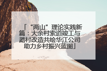 “两山”理论实践新篇：大余村索道竣工与潞村改造共绘华江公司助力乡村振兴蓝图