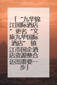 “九华锦江国际酒店”更名“文旅九华国际酒店” 镇江市国企酒店资源整合迈出重要一步