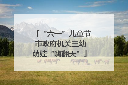 “六一”儿童节 市政府机关三幼萌娃“嗨翻天”