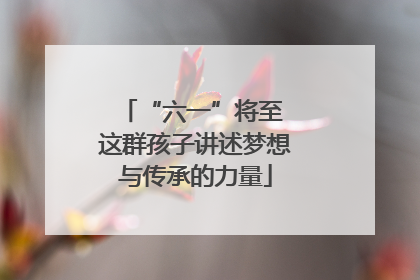 “六一”将至 这群孩子讲述梦想与传承的力量