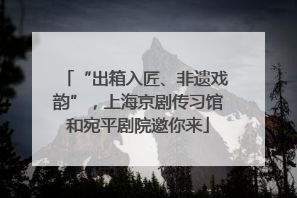 “出箱入匠、非遗戏韵”，上海京剧传习馆和宛平剧院邀你来
