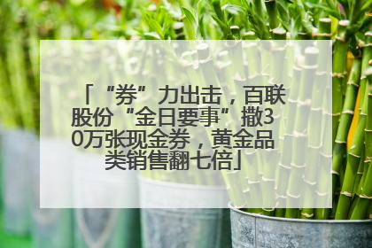 “券”力出击，百联股份“金日要事”撒30万张现金券，黄金品类销售翻七倍