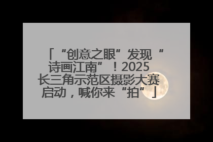 “创意之眼”发现“诗画江南”！2025长三角示范区摄影大赛启动，喊你来“拍”