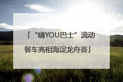 “嗨YOU巴士”流动餐车亮相海淀龙舟赛