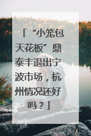 “小笼包天花板”鼎泰丰退出宁波市场，杭州情况还好吗？
