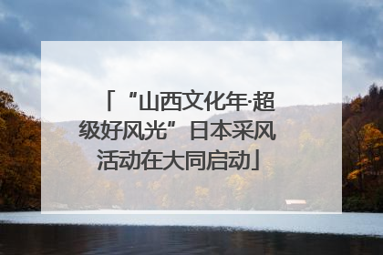 “山西文化年·超级好风光”日本采风活动在大同启动