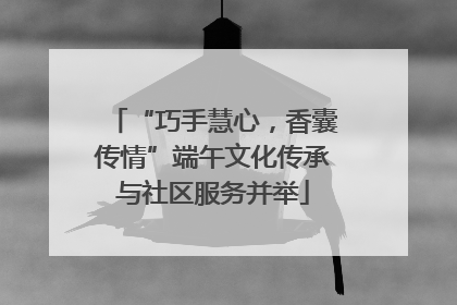 “巧手慧心，香囊传情”端午文化传承与社区服务并举
