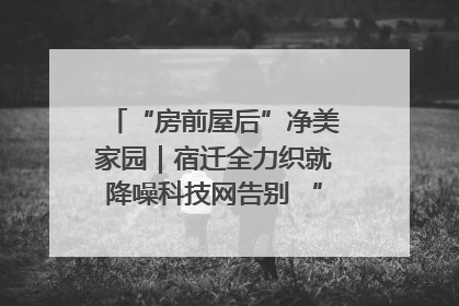 “房前屋后”净美家园｜宿迁全力织就降噪科技网告别 “声” 烦恼