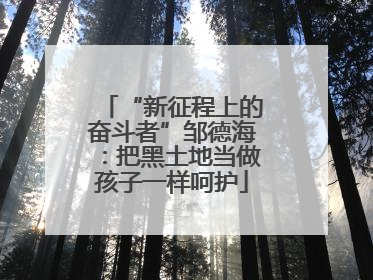 “新征程上的奋斗者”邹德海：把黑土地当做孩子一样呵护