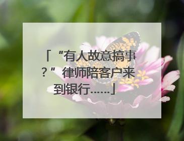 “有人故意搞事？”律师陪客户来到银行……