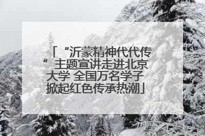 “沂蒙精神代代传”主题宣讲走进北京大学 全国万名学子掀起红色传承热潮