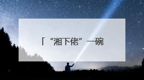 “湘下佬”一碗粉里的传统与革新，用“鲜”重新定义快餐仪式感