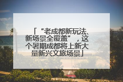 “老成都新玩法、新场景全覆盖”，这个暑期成都将上新大量新兴文旅场景