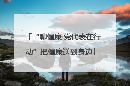 “聊健康·党代表在行动”把健康送到身边