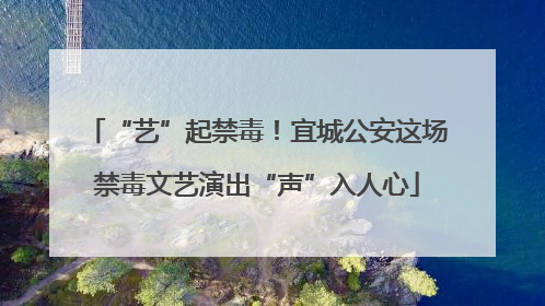 “艺”起禁毒！宜城公安这场禁毒文艺演出“声”入人心