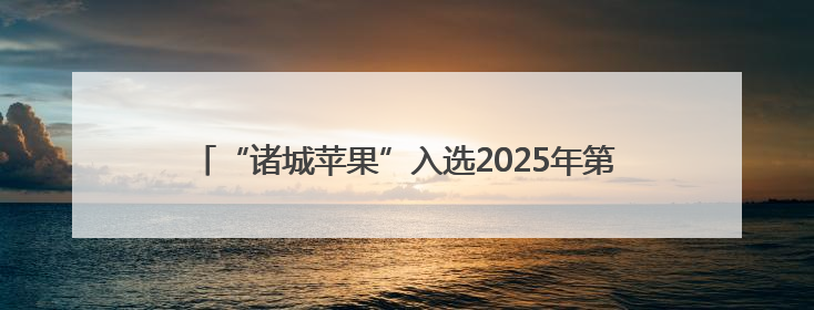 “诸城苹果”入选2025年第一批全国名特优新农产品名录