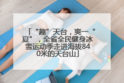 “趣”天台，爽一“夏”，全省全民健身冰雪运动季走进海拔840米的天台山
