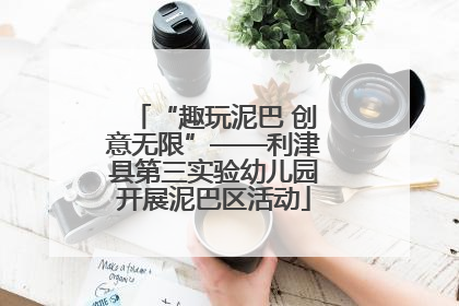 “趣玩泥巴 创意无限”——利津县第三实验幼儿园开展泥巴区活动