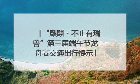 “麒麟・不止有瑞兽”第三届端午节龙舟赛交通出行提示