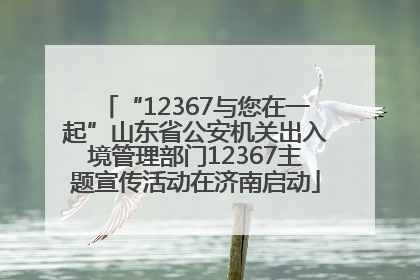 “12367与您在一起”山东省公安机关出入境管理部门12367主题宣传活动在济南启动