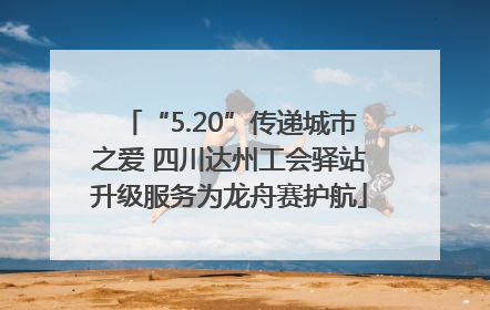 “5.20”传递城市之爱 四川达州工会驿站升级服务为龙舟赛护航