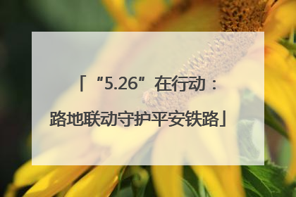 “5.26”在行动：路地联动守护平安铁路